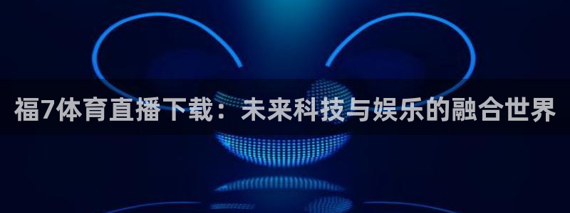 福7体育直播下载：未来科技与娱乐的融合世界