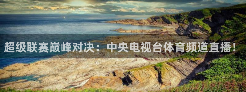 超级联赛巅峰对决：中央电视台体育频道直播！