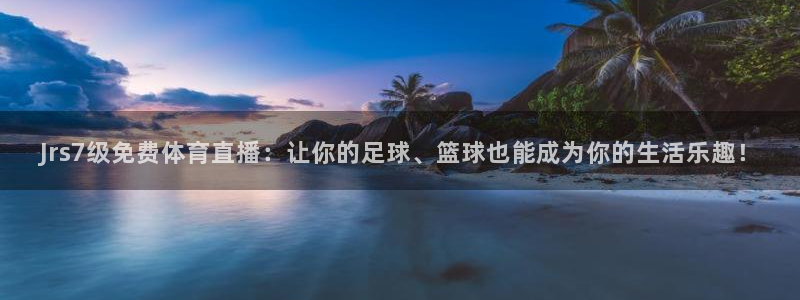 Jrs7级免费体育直播：让你的足球、篮球也能成为你的生活乐趣！