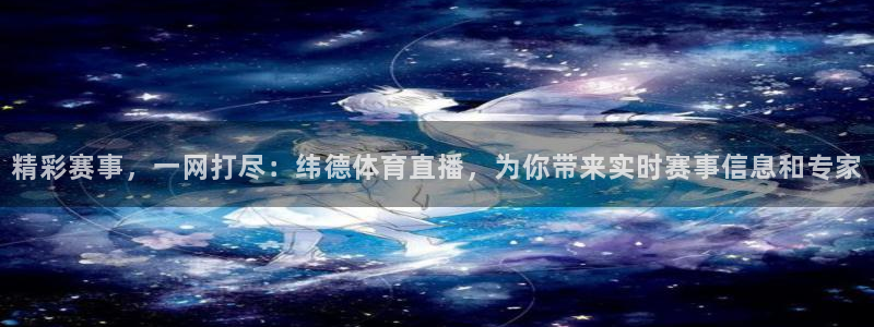 精彩赛事，一网打尽：纬德体育直播，为你带来实时赛事信息和专家