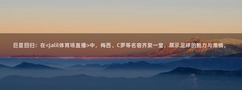 巨星回归：在<jalil体育场直播>中，梅西、C罗等名宿齐聚一堂，展示足球的魅力与激情。