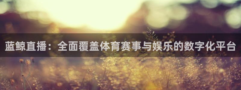 蓝鲸直播：全面覆盖体育赛事与娱乐的数字化平台