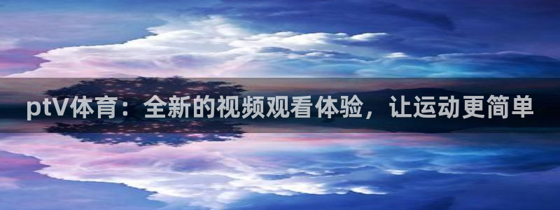 ptV体育：全新的视频观看体验，让运动更简单
