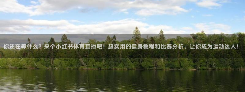 你还在等什么？来个小红书体育直播吧！超实用的健身教程和比赛分析，让你成为运动达人！