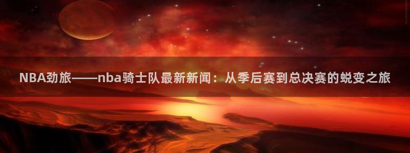 NBA劲旅——nba骑士队最新新闻：从季后赛到总决赛的蜕变之旅