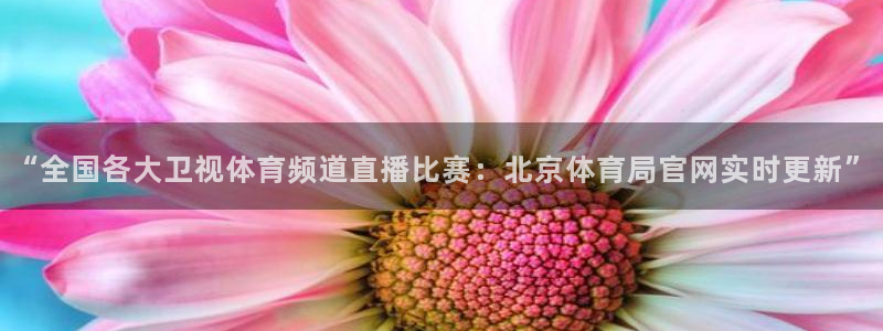 “全国各大卫视体育频道直播比赛：北京体育局官网实时更新”