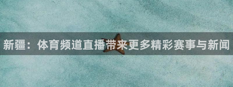 新疆：体育频道直播带来更多精彩赛事与新闻