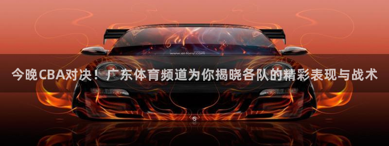 今晚CBA对决！广东体育频道为你揭晓各队的精彩表现与战术