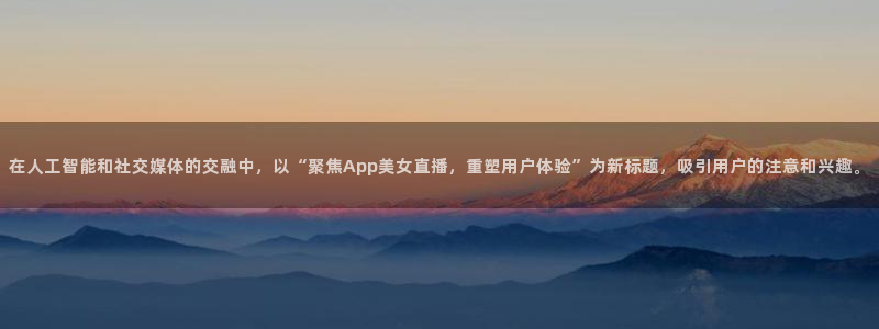 在人工智能和社交媒体的交融中，以“聚焦App美女直播，重塑用户体验”为新标题，吸引用户的注意和兴趣。