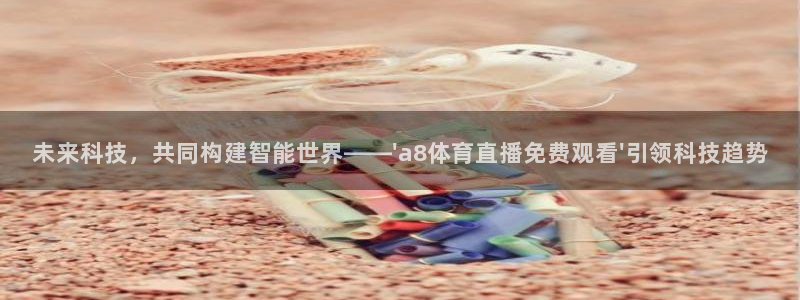 未来科技，共同构建智能世界——\'a8体育直播免费观看\'引领科技趋势