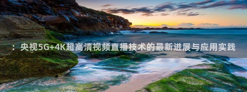 ：央视5G+4K超高清视频直播技术的最新进展与应用实践