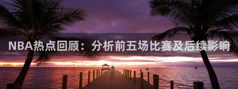NBA热点回顾：分析前五场比赛及后续影响
