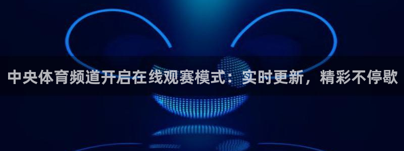 中央体育频道开启在线观赛模式：实时更新，精彩不停歇