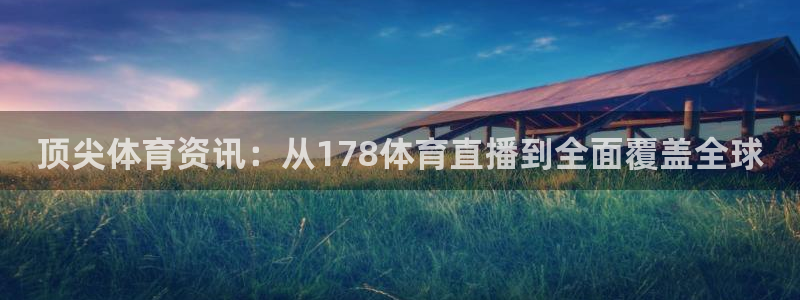 顶尖体育资讯：从178体育直播到全面覆盖全球