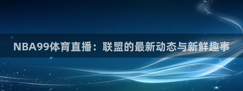 NBA99体育直播：联盟的最新动态与新鲜趣事