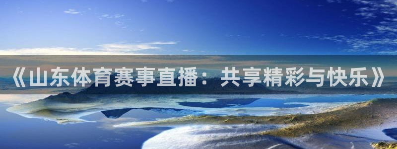 《山东体育赛事直播：共享精彩与快乐》