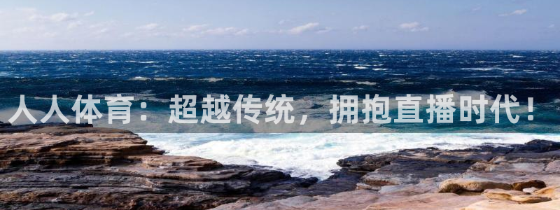 人人体育：超越传统，拥抱直播时代！