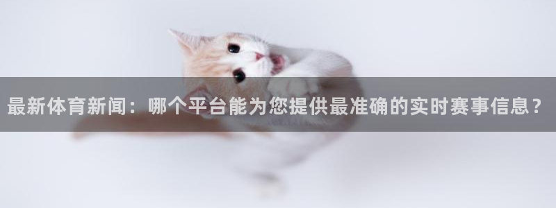 最新体育新闻：哪个平台能为您提供最准确的实时赛事信息？